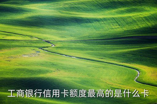 工商銀行信用卡額度最高的是什么卡