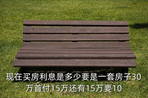 現(xiàn)在房子利息是多少錢啊，現(xiàn)在買房利息是多少要是一套房子30萬(wàn)首付15萬(wàn)還有15萬(wàn)要10
