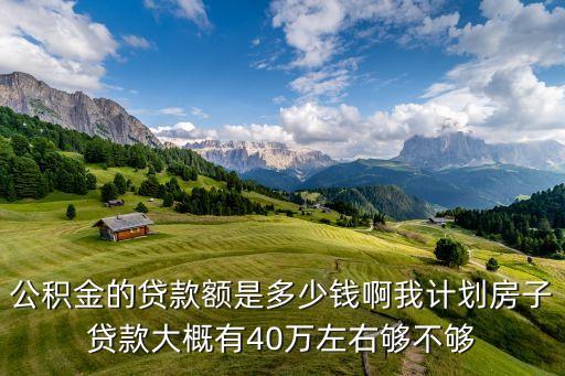 公積金的貸款額是多少錢啊我計劃房子貸款大概有40萬左右夠不夠