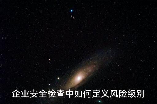 企業(yè)安全檢查中如何定義風(fēng)險(xiǎn)級別