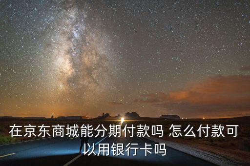 在京東商城能分期付款嗎 怎么付款可以用銀行卡嗎