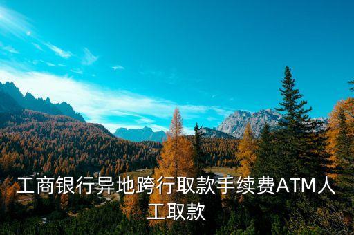 工商銀行異地跨行取款手續(xù)費(fèi)ATM人工取款