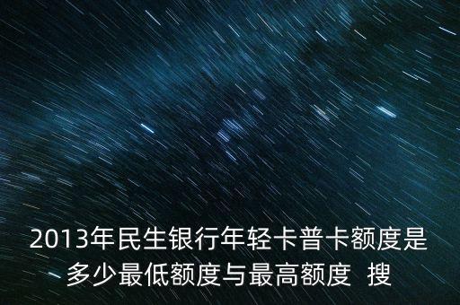 2013年民生銀行年輕卡普卡額度是多少最低額度與最高額度  搜