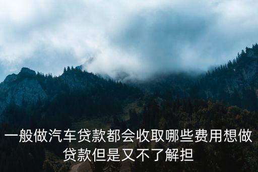 一般做汽車貸款都會收取哪些費用想做貸款但是又不了解擔(dān)
