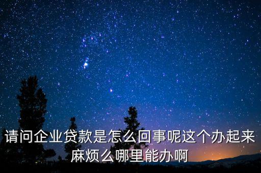 請問企業(yè)貸款是怎么回事呢這個辦起來麻煩么哪里能辦啊
