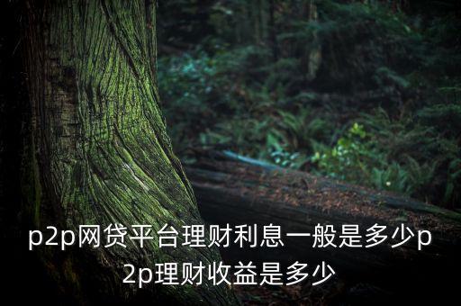 p2p網(wǎng)貸平臺理財利息一般是多少p2p理財收益是多少