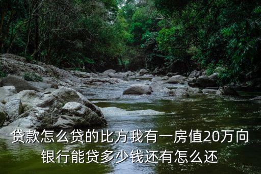 貸款怎么貸的比方我有一房值20萬向銀行能貸多少錢還有怎么還