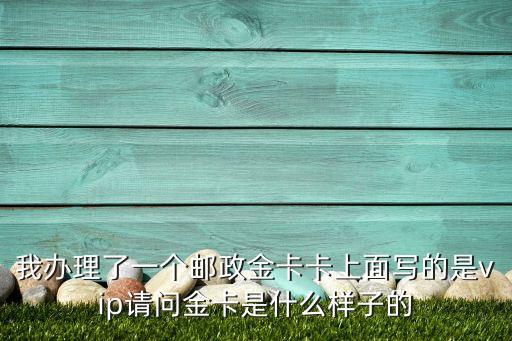 郵政的vip卡是什么樣的，我辦理了一個(gè)郵政金卡卡上面寫的是vip請(qǐng)問金卡是什么樣子的
