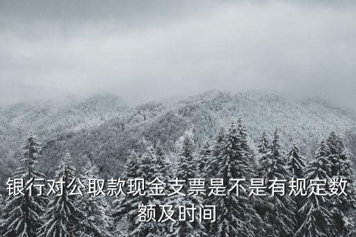 銀行對(duì)公取款現(xiàn)金支票是不是有規(guī)定數(shù)額及時(shí)間
