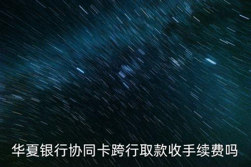 華夏銀行協(xié)同卡跨行取款收手續(xù)費(fèi)嗎