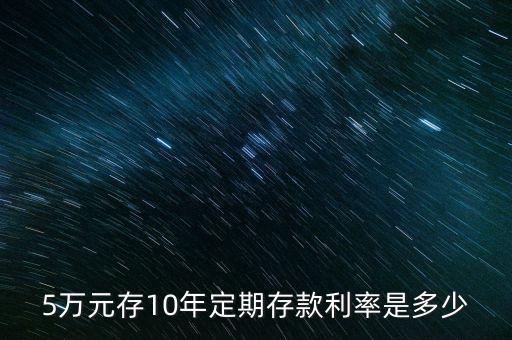 5萬(wàn)存銀行十年利息多少，5萬(wàn)元存10年定期存款利率是多少