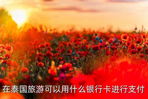 去泰國能用什么銀行卡，去泰國可以用些什么銀行卡
