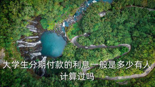 網(wǎng)貸大學(xué)生貸款利息是多少錢(qián)，大學(xué)生分期付款的利息一般是多少有人計(jì)算過(guò)嗎