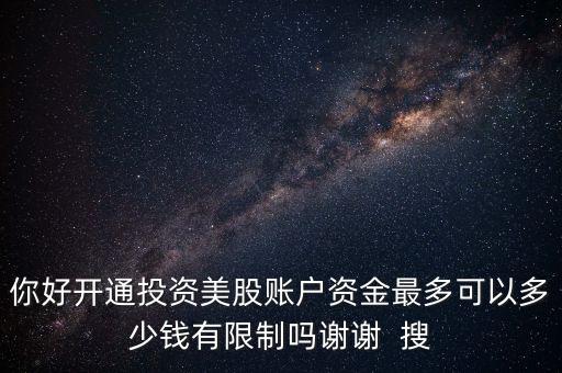 你好開通投資美股賬戶資金最多可以多少錢有限制嗎謝謝  搜