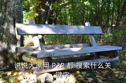 p2p搜什么關(guān)鍵詞好看，說說大家用 P2P 都 搜索什么關(guān)鍵字