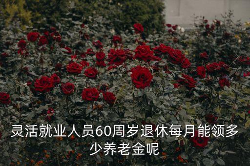 60歲的養(yǎng)老金是多少，靈活就業(yè)人員60周歲退休每月能領(lǐng)多少養(yǎng)老金呢