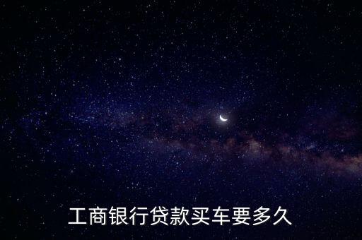工商銀行貸款買車要多久