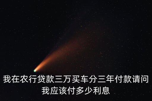 農(nóng)行3年車貸利率是多少，我在農(nóng)行貸款三萬買車分三年付款請問我應(yīng)該付多少利息