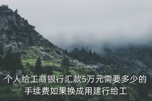 個(gè)人給工商銀行匯款5萬元需要多少的手續(xù)費(fèi)如果換成用建行給工