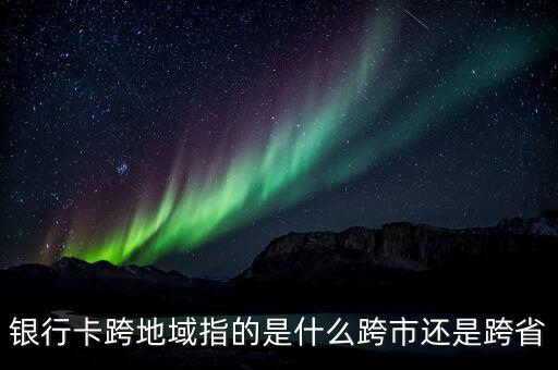 銀行卡跨地域指的是什么跨市還是跨省
