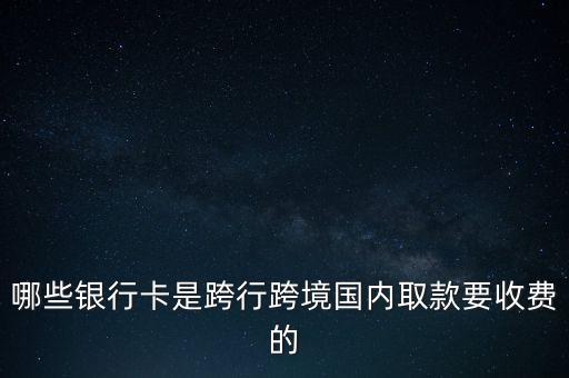 哪些銀行卡是跨行跨境國內(nèi)取款要收費的
