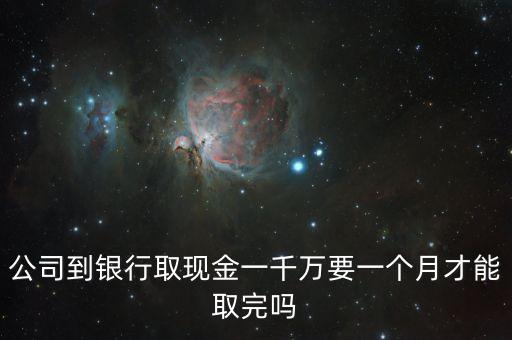 公司到銀行取現(xiàn)金一千萬(wàn)要一個(gè)月才能取完嗎