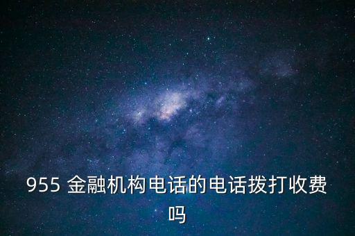955 金融機構(gòu)電話的電話撥打收費嗎