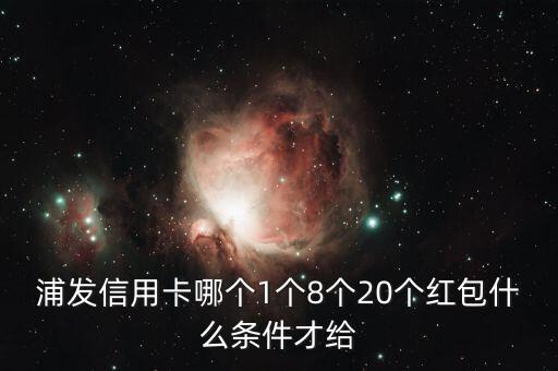 浦發(fā)信用卡哪個1個8個20個紅包什么條件才給
