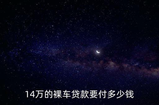 貸款買14萬(wàn)車首付多少合適，14萬(wàn)的裸車貸款要付多少錢