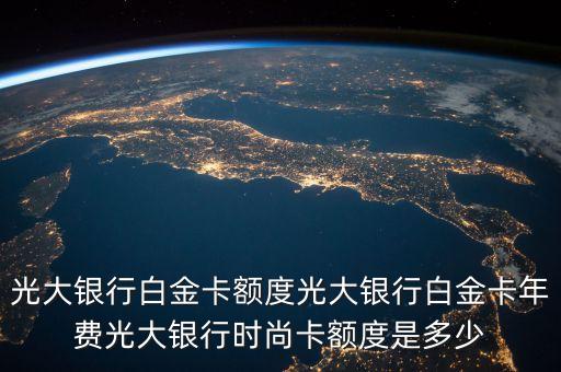 光大白金卡額度有多少錢，光大銀行白金卡額度光大銀行白金卡年費(fèi)光大銀行時(shí)尚卡額度是多少