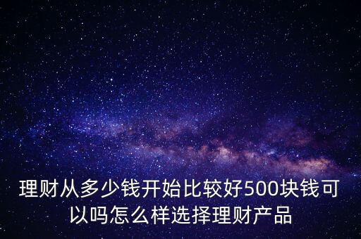 投資理財從什么開始最好，理財從多少錢開始比較好500塊錢可以嗎怎么樣選擇理財產(chǎn)品