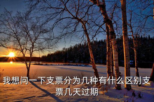 我想問一下支票分為幾種有什么區(qū)別支票幾天過期