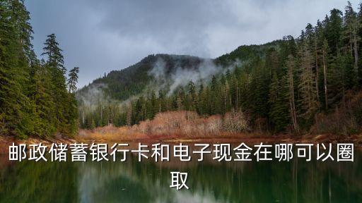 郵政儲(chǔ)蓄銀行卡和電子現(xiàn)金在哪可以圈取
