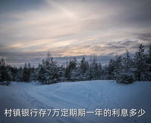 村鎮(zhèn)銀行存7萬(wàn)定期期一年的利息多少