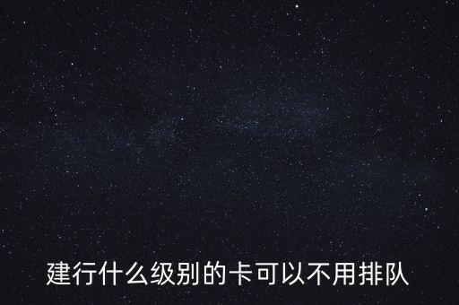 建行什么級別的卡可以不用排隊