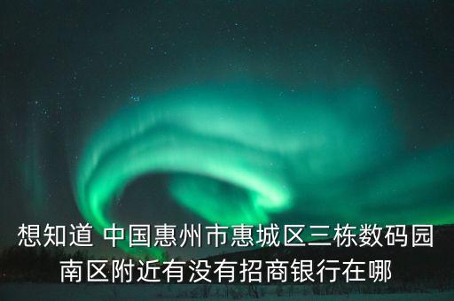 想知道 中國惠州市惠城區(qū)三棟數(shù)碼園南區(qū)附近有沒有招商銀行在哪