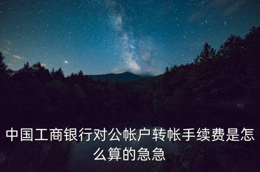 中國工商銀行對公帳戶轉(zhuǎn)帳手續(xù)費是怎么算的急急
