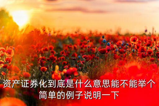 資產(chǎn)證券化到底是什么意思能不能舉個(gè)簡(jiǎn)單的例子說(shuō)明一下
