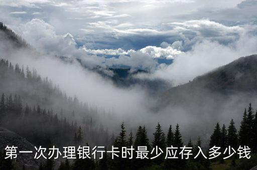開(kāi)儲(chǔ)蓄卡要存多少錢，第一次辦理銀行卡時(shí)最少應(yīng)存入多少錢