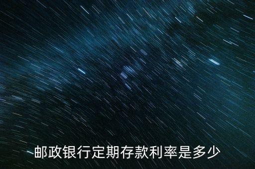 郵政銀行存款定期利率是多少，郵政銀行存10000死期利息是多少錢