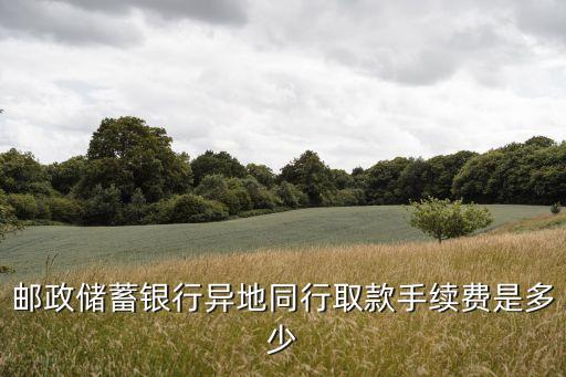 郵政儲蓄銀行異地同行取款手續(xù)費是多少