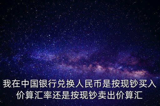 我在中國銀行兌換人民幣是按現(xiàn)鈔買入價算匯率還是按現(xiàn)鈔賣出價算匯
