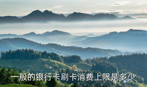 一般的銀行卡刷卡消費上限是多少