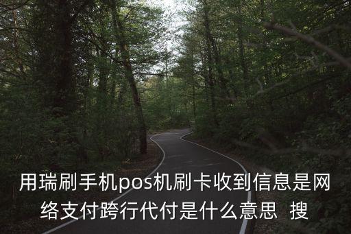 用瑞刷手機(jī)pos機(jī)刷卡收到信息是網(wǎng)絡(luò)支付跨行代付是什么意思  搜