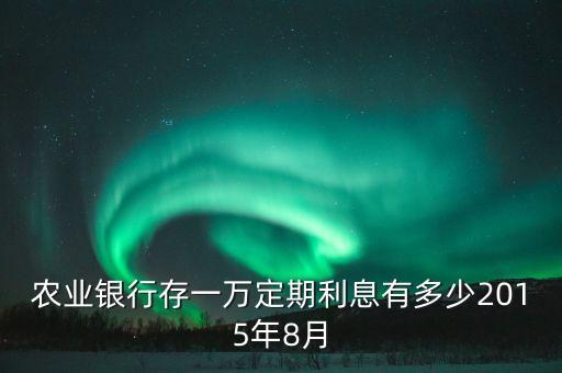 農(nóng)業(yè)銀行定期是多少2015，農(nóng)業(yè)銀行存一萬定期利息有多少2015年8月