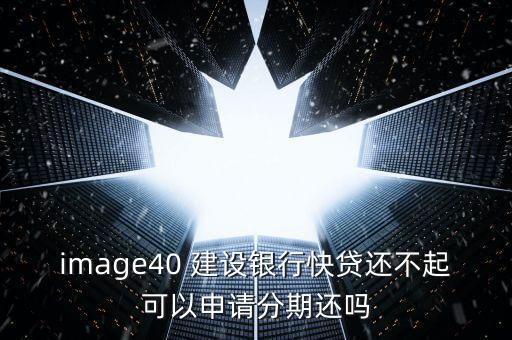 建行快貸可以分多少期，image40 建設(shè)銀行快貸還不起可以申請分期還嗎