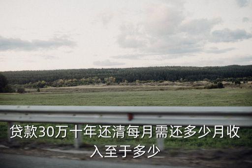 商貸30萬(wàn)利息多少，貸款30萬(wàn)十年還清每月需還多少月收入至于多少