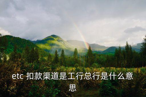 etc 扣款渠道是工行總行是什么意思