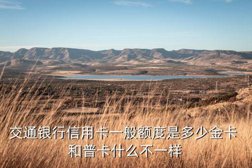 交通銀行信用卡一般額度是多少金卡 和普卡什么不一樣
