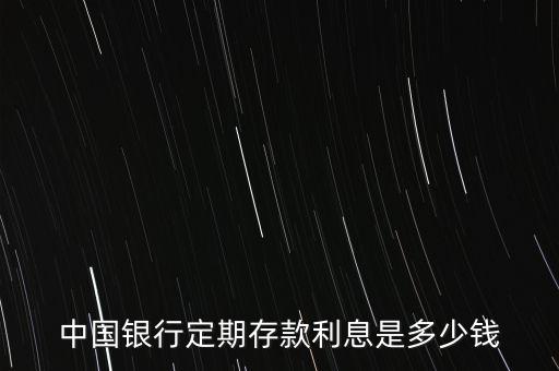 中國銀行定期存款利息是多少錢